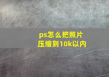 ps怎么把照片压缩到10k以内