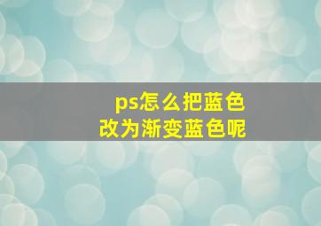 ps怎么把蓝色改为渐变蓝色呢