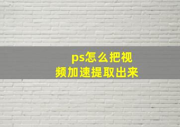 ps怎么把视频加速提取出来