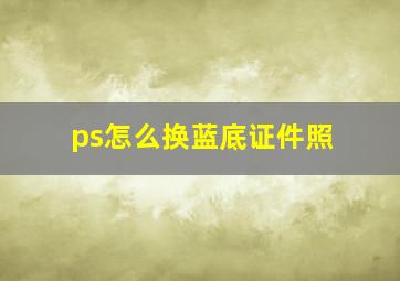 ps怎么换蓝底证件照