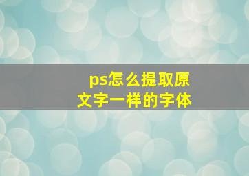 ps怎么提取原文字一样的字体