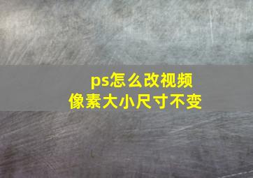 ps怎么改视频像素大小尺寸不变