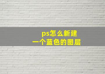 ps怎么新建一个蓝色的图层