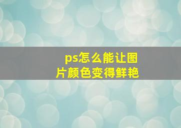 ps怎么能让图片颜色变得鲜艳