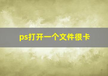 ps打开一个文件很卡