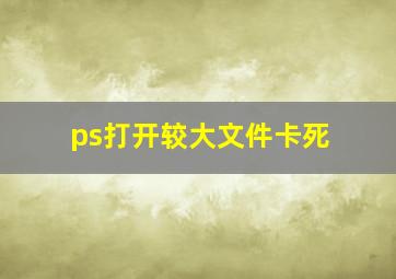 ps打开较大文件卡死