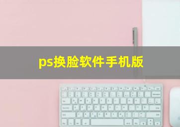 ps换脸软件手机版