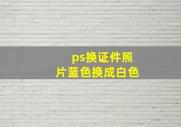 ps换证件照片蓝色换成白色