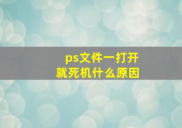 ps文件一打开就死机什么原因