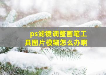 ps滤镜调整画笔工具图片模糊怎么办啊