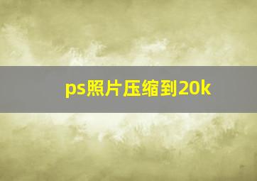 ps照片压缩到20k