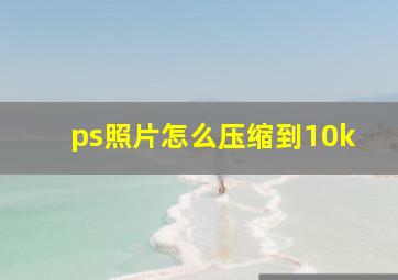 ps照片怎么压缩到10k