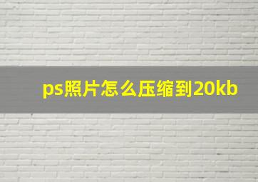 ps照片怎么压缩到20kb