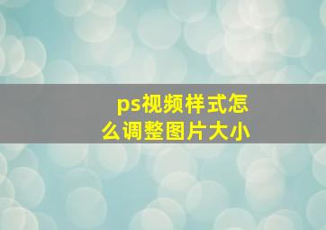 ps视频样式怎么调整图片大小