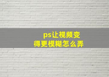 ps让视频变得更模糊怎么弄