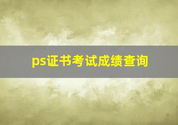 ps证书考试成绩查询