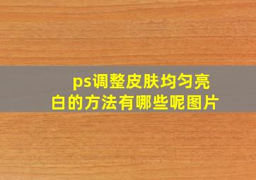 ps调整皮肤均匀亮白的方法有哪些呢图片