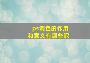 ps调色的作用和意义有哪些呢