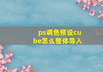 ps调色预设cube怎么整体导入