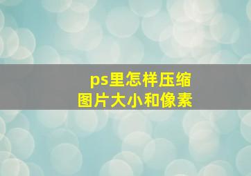 ps里怎样压缩图片大小和像素