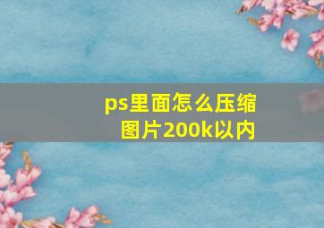 ps里面怎么压缩图片200k以内