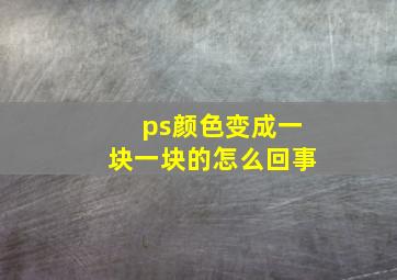 ps颜色变成一块一块的怎么回事