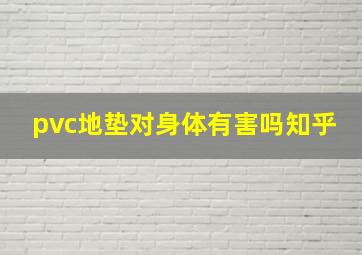 pvc地垫对身体有害吗知乎