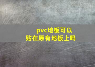 pvc地板可以贴在原有地板上吗