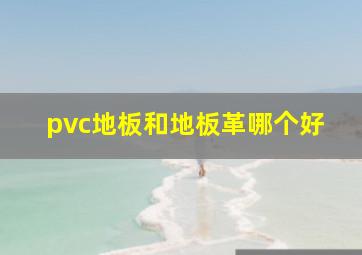 pvc地板和地板革哪个好