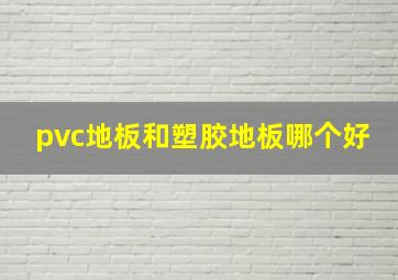 pvc地板和塑胶地板哪个好