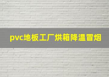 pvc地板工厂烘箱降温冒烟