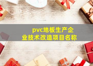 pvc地板生产企业技术改造项目名称