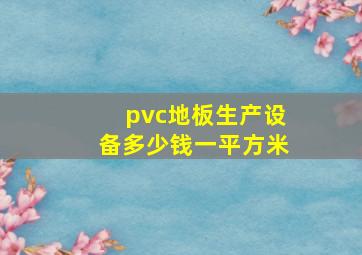 pvc地板生产设备多少钱一平方米