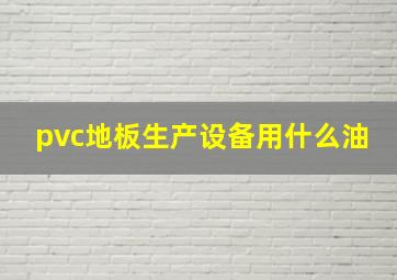 pvc地板生产设备用什么油