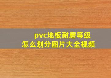 pvc地板耐磨等级怎么划分图片大全视频