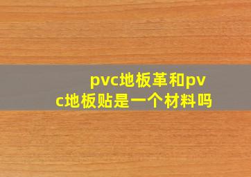 pvc地板革和pvc地板贴是一个材料吗