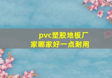 pvc塑胶地板厂家哪家好一点耐用