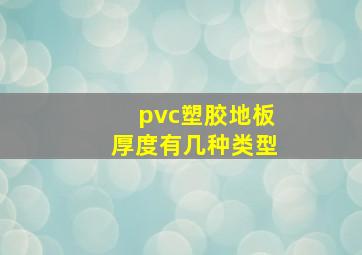 pvc塑胶地板厚度有几种类型