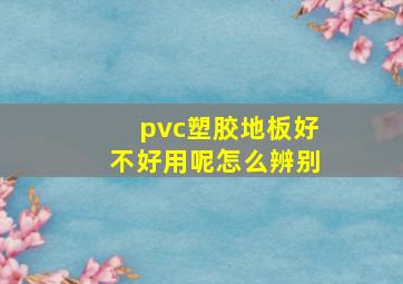 pvc塑胶地板好不好用呢怎么辨别