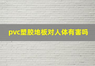 pvc塑胶地板对人体有害吗