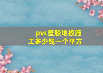 pvc塑胶地板施工多少钱一个平方