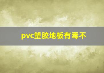 pvc塑胶地板有毒不