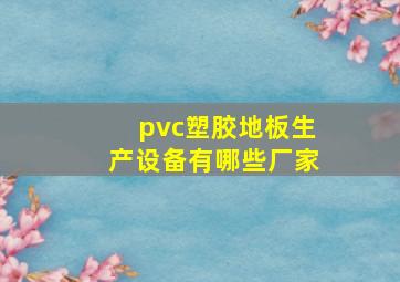 pvc塑胶地板生产设备有哪些厂家