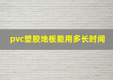 pvc塑胶地板能用多长时间