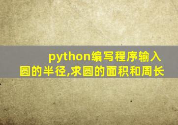 python编写程序输入圆的半径,求圆的面积和周长