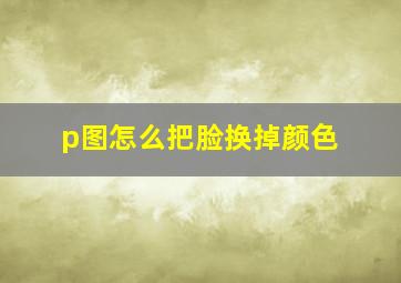 p图怎么把脸换掉颜色