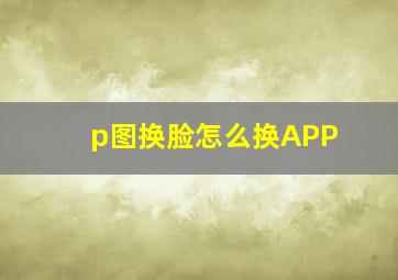 p图换脸怎么换APP