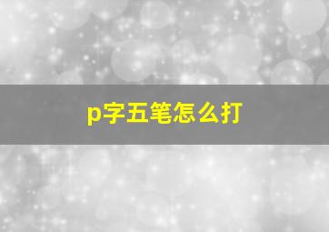 p字五笔怎么打