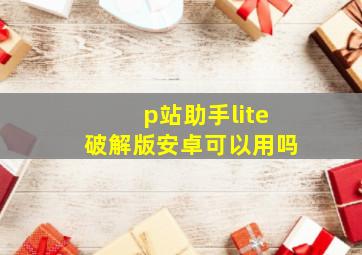 p站助手lite破解版安卓可以用吗