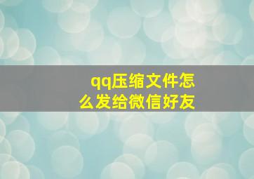 qq压缩文件怎么发给微信好友